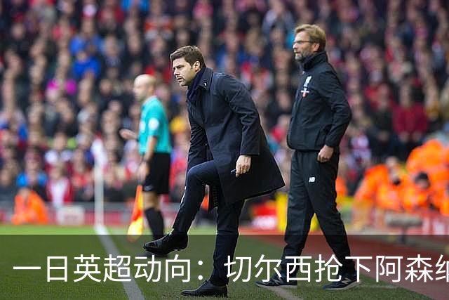 一日英超动向：切尔西抢下阿森纳猎物，阿斯顿维拉开启狂购模式