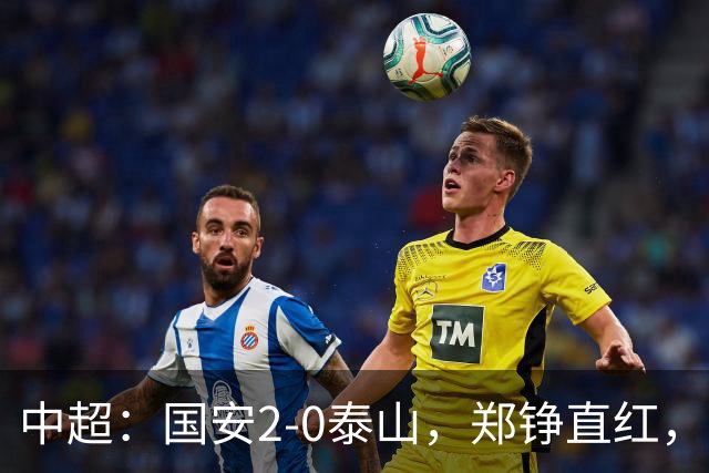 中超：国安2-0泰山，郑铮直红，塞尔吉尼奥、林良铭破门