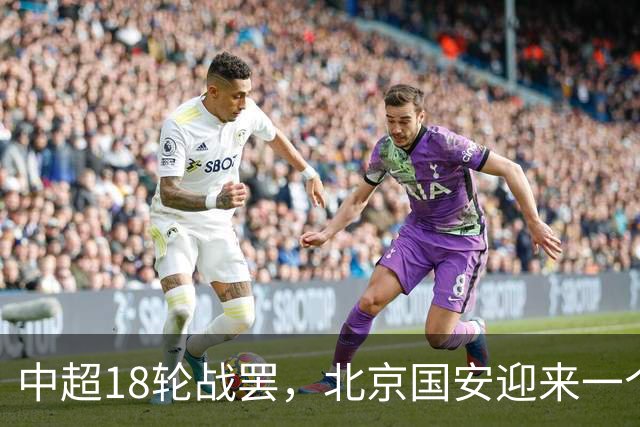 中超18轮战罢，北京国安迎来一个大喜讯，跻身中超前四基本稳了