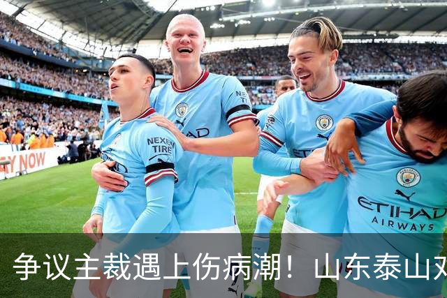 争议主裁遇上伤病潮！山东泰山对阵河南，三大隐患摆在眼前