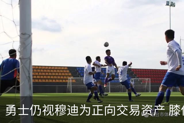 勇士仍视穆迪为正向交易资产 膝伤未改评估