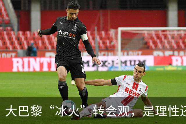 大巴黎“冰火”转会观，是理性还是虚伪？