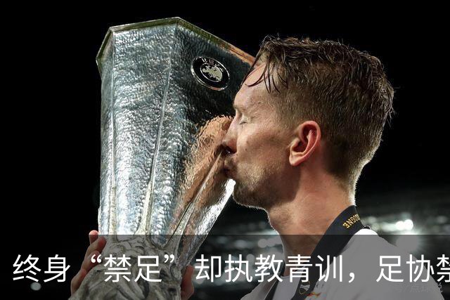 终身“禁足”却执教青训，足协禁令何以形同虚设？