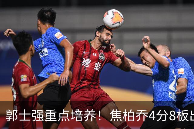 郭士强重点培养！焦柏乔4分8板出场时间全队第1 外线投篮颗粒无收