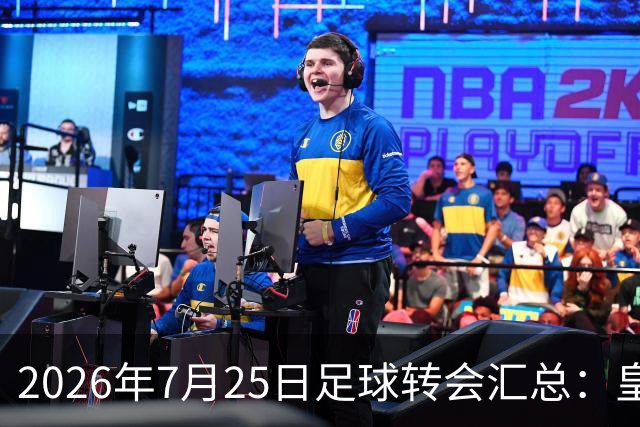2026年7月25日足球转会汇总：皇马巴黎竞逐罗德里等多笔动态
