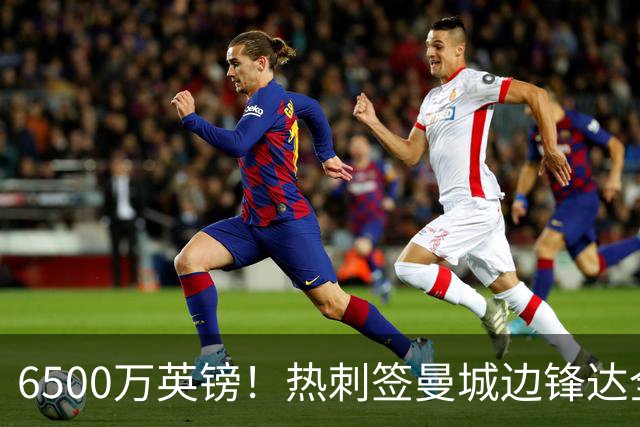 6500万英镑！热刺签曼城边锋达全面协议 溢价超2倍诚意满满